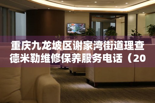 重庆九龙坡区谢家湾街道理查德米勒维修保养服务电话（2026年7月最新）