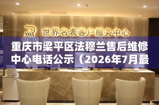  重庆市梁平区法穆兰售后维修中心电话公示（2026年7月最新） 网点查询