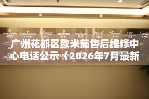 广州花都区欧米茄售后维修中心电话公示（2026年7月最新） 网点查询