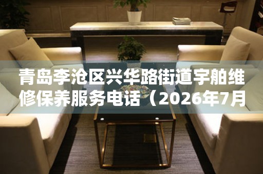  青岛李沧区兴华路街道宇舶维修保养服务电话（2026年7月最新） 网点查询