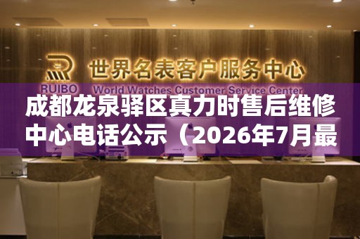  成都龙泉驿区真力时售后维修中心电话公示（2026年7月最新） 网点查询