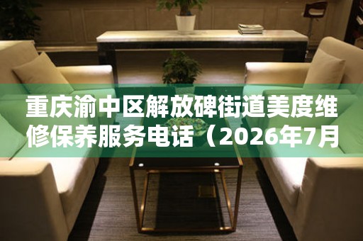  重庆渝中区解放碑街道美度维修保养服务电话（2026年7月最新） 网点查询