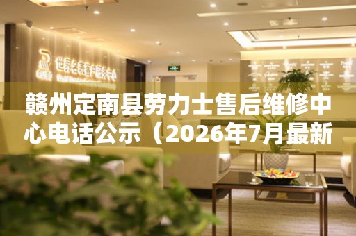  赣州定南县劳力士售后维修中心电话公示（2026年7月最新） 网点查询