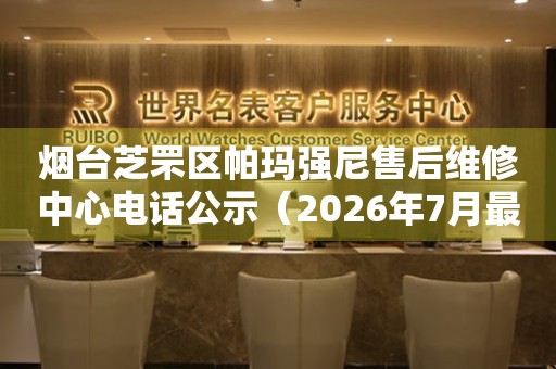  烟台芝罘区帕玛强尼售后维修中心电话公示（2026年7月最新） 网点查询
