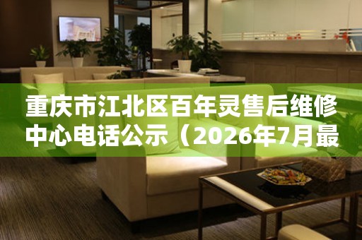 重庆市江北区百年灵售后维修中心电话公示（2026年7月最新） 网点查询