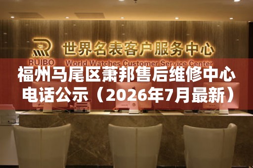  福州马尾区萧邦售后维修中心电话公示（2026年7月最新） 网点查询