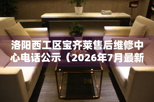 洛阳西工区宝齐莱售后维修中心电话公示（2026年7月最新）
