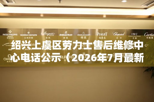 绍兴上虞区劳力士售后维修中心电话公示（2026年7月最新）