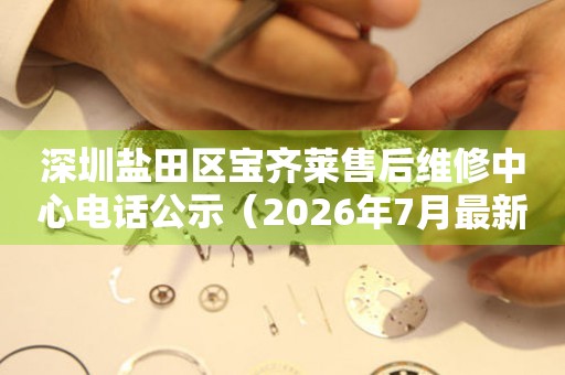 深圳盐田区宝齐莱售后维修中心电话公示（2026年7月最新）