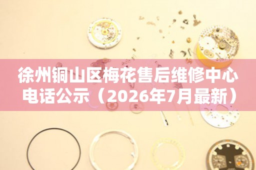 徐州铜山区梅花售后维修中心电话公示（2026年7月最新）