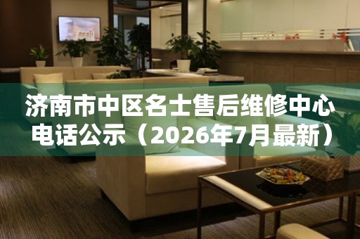 济南市中区名士售后维修中心电话公示（2026年7月最新）