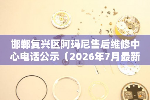 邯郸复兴区阿玛尼售后维修中心电话公示（2026年7月最新）