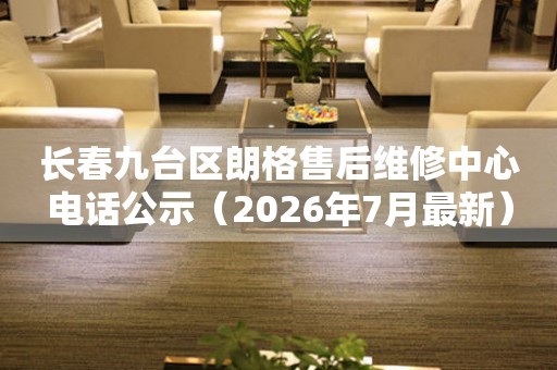 长春九台区朗格售后维修中心电话公示（2026年7月最新）