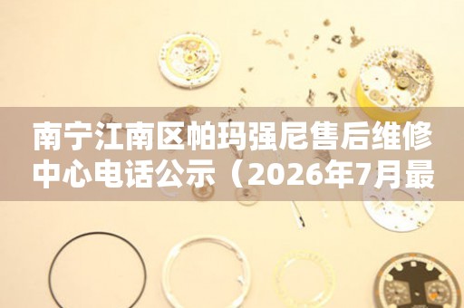 南宁江南区帕玛强尼售后维修中心电话公示（2026年7月最新）
