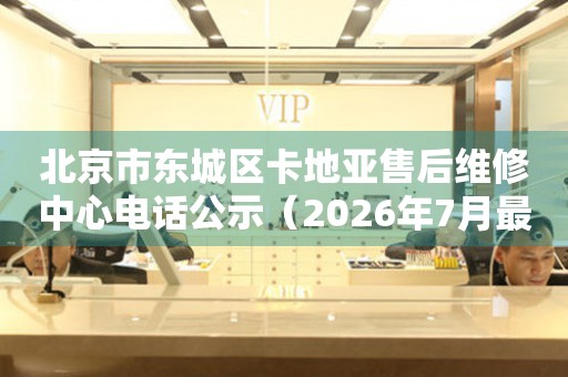 北京市东城区卡地亚售后维修中心电话公示（2026年7月最新）