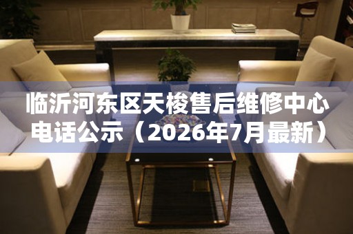 临沂河东区天梭售后维修中心电话公示（2026年7月最新）