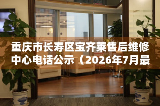 重庆市长寿区宝齐莱售后维修中心电话公示（2026年7月最新）