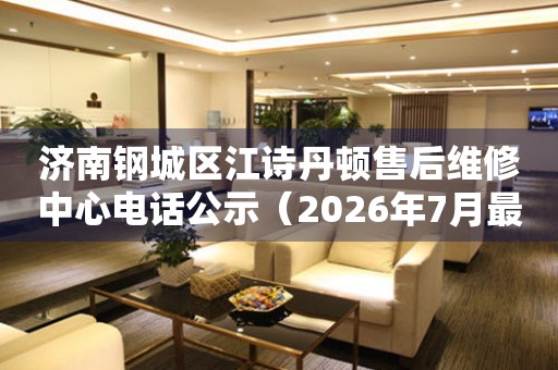 济南钢城区江诗丹顿售后维修中心电话公示（2026年7月最新）