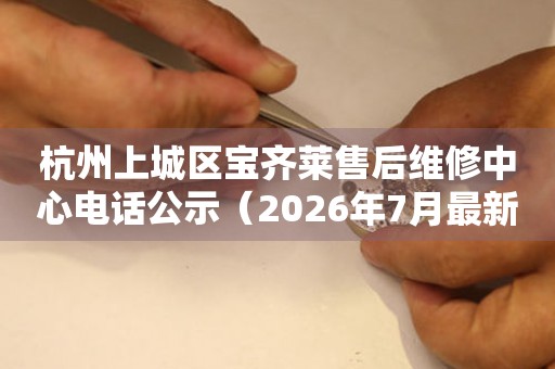 杭州上城区宝齐莱售后维修中心电话公示（2026年7月最新）