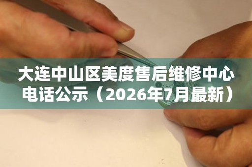 大连中山区美度售后维修中心电话公示（2026年7月最新）