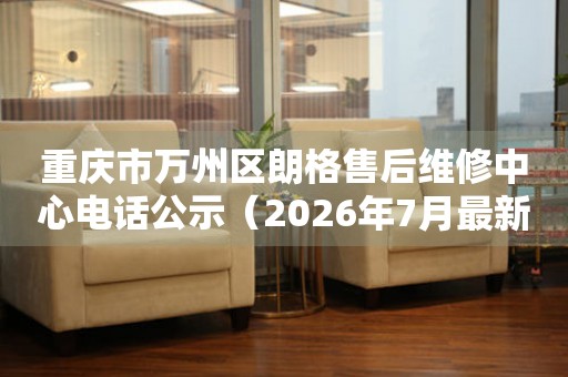 重庆市万州区朗格售后维修中心电话公示（2026年7月最新）
