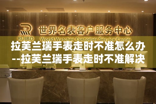  拉芙兰瑞手表走时不准怎么办--拉芙兰瑞手表走时不准解决办法全揭秘 手表维修知识库