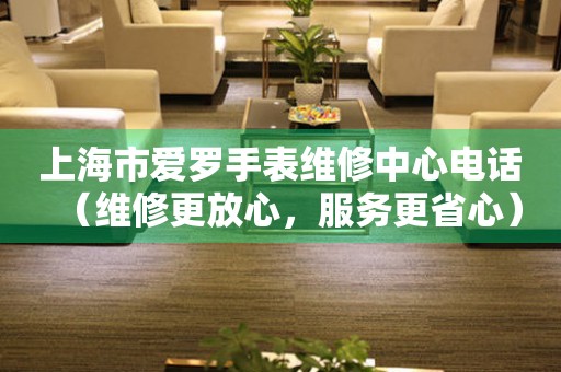 上海市爱罗手表维修中心电话（维修更放心，服务更省心）