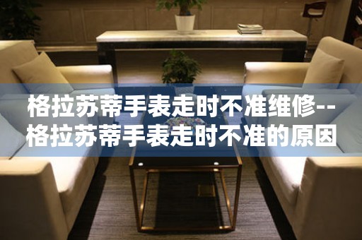  格拉苏蒂手表走时不准维修--格拉苏蒂手表走时不准的原因与维修方法 手表维修知识库