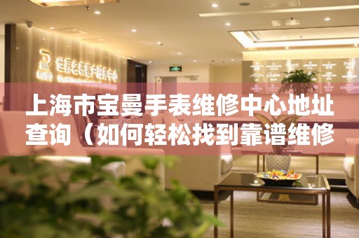 上海市宝曼手表维修中心地址查询（如何轻松找到靠谱维修点）