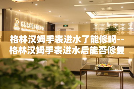  格林汉姆手表进水了能修吗--格林汉姆手表进水后能否修复？ 手表维修知识库