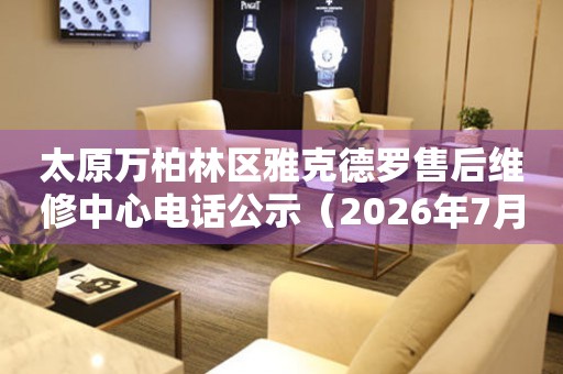 太原万柏林区雅克德罗售后维修中心电话公示（2026年7月最新）
