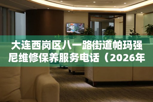 大连西岗区八一路街道帕玛强尼维修保养服务电话（2026年7月最新）