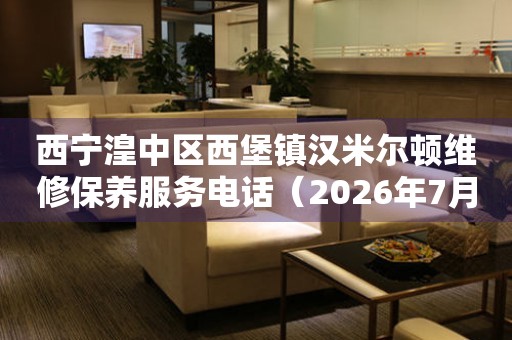 西宁湟中区西堡镇汉米尔顿维修保养服务电话（2026年7月最新）