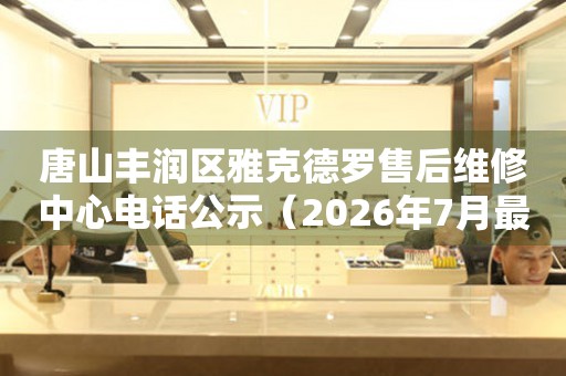  唐山丰润区雅克德罗售后维修中心电话公示（2026年7月最新） 网点查询