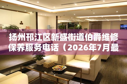 扬州邗江区新盛街道伯爵维修保养服务电话（2026年7月最新）