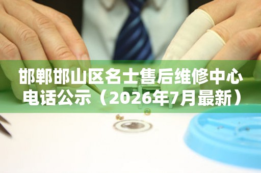 邯郸邯山区名士售后维修中心电话公示（2026年7月最新）