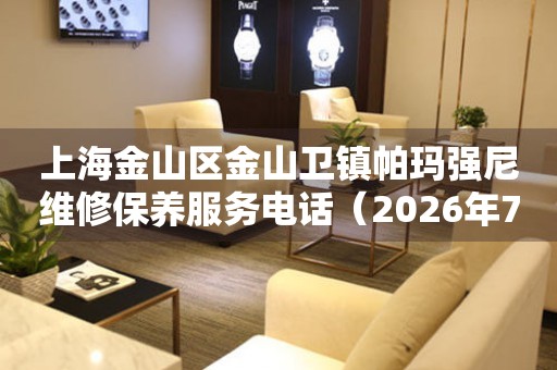 上海金山区金山卫镇帕玛强尼维修保养服务电话（2026年7月最新）