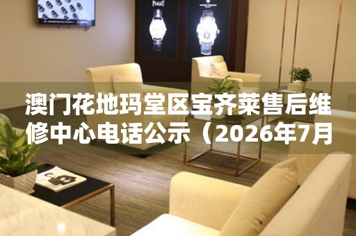 澳门花地玛堂区宝齐莱售后维修中心电话公示（2026年7月最新）