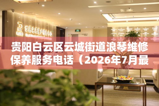 贵阳白云区云城街道浪琴维修保养服务电话（2026年7月最新）