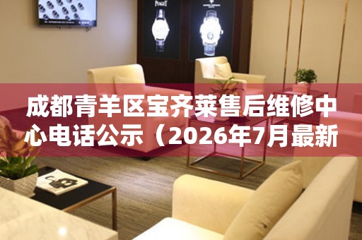 成都青羊区宝齐莱售后维修中心电话公示（2026年7月最新）