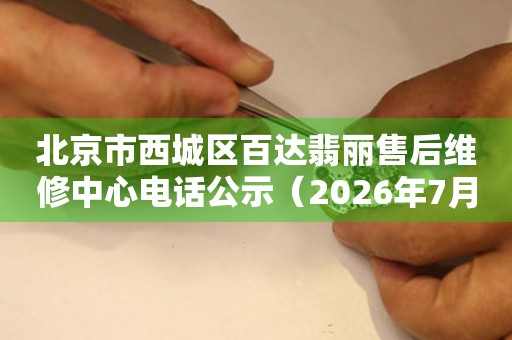 北京市西城区百达翡丽售后维修中心电话公示（2026年7月最新）