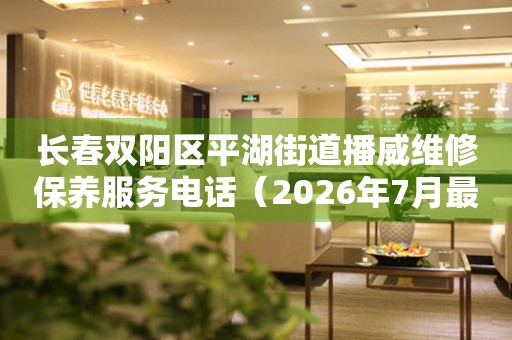 长春双阳区平湖街道播威维修保养服务电话（2026年7月最新）