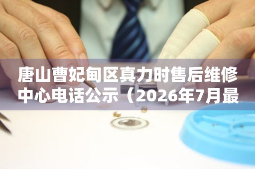 唐山曹妃甸区真力时售后维修中心电话公示（2026年7月最新）