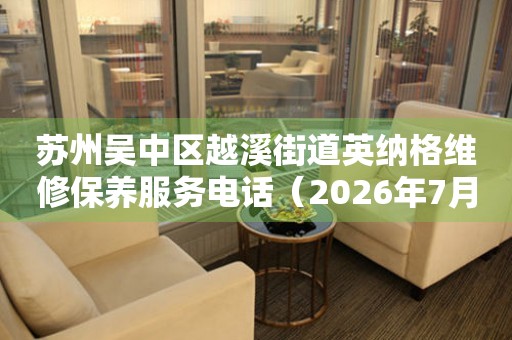 苏州吴中区越溪街道英纳格维修保养服务电话（2026年7月最新）