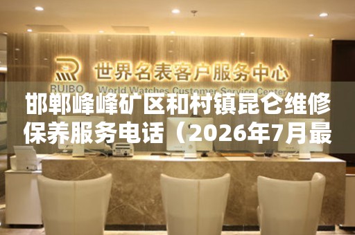 邯郸峰峰矿区和村镇昆仑维修保养服务电话（2026年7月最新）
