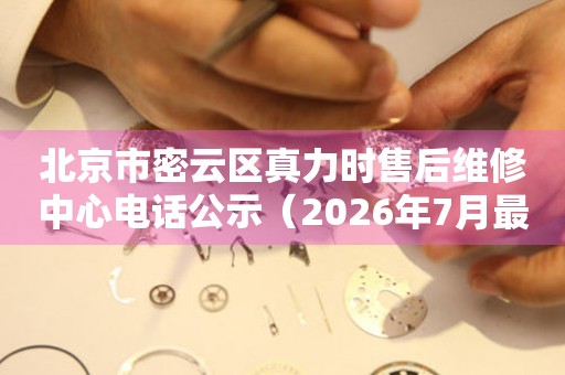 北京市密云区真力时售后维修中心电话公示（2026年7月最新）