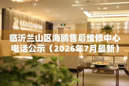 临沂兰山区海鸥售后维修中心电话公示（2026年7月最新）