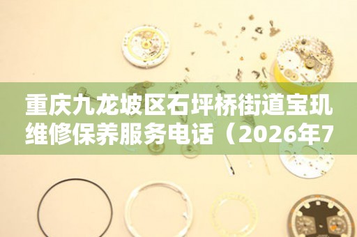 重庆九龙坡区石坪桥街道宝玑维修保养服务电话（2026年7月最新）