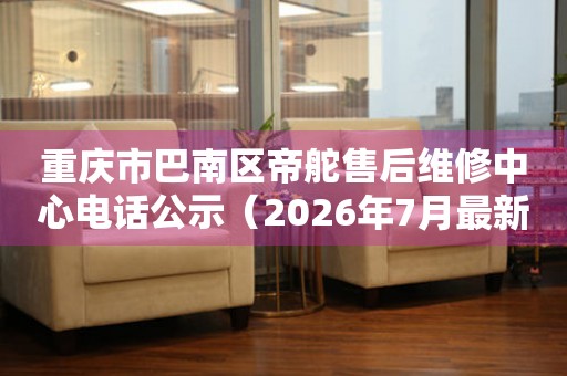 重庆市巴南区帝舵售后维修中心电话公示（2026年7月最新）