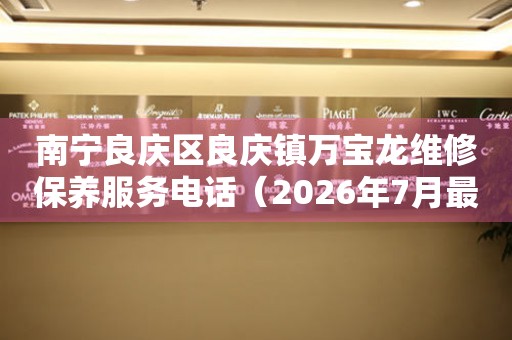 南宁良庆区良庆镇万宝龙维修保养服务电话（2026年7月最新）